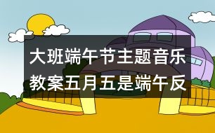 大班端午節(jié)主題音樂(lè)教案五月五是端午反思