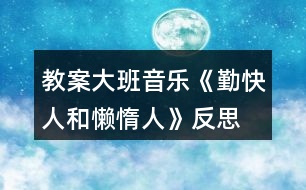 教案大班音樂《勤快人和懶惰人》反思