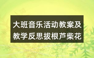 大班音樂活動教案及教學(xué)反思拔根蘆柴花（打擊樂演奏）