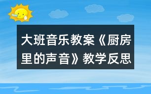 大班音樂(lè)教案《廚房里的聲音》教學(xué)反思