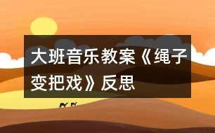 大班音樂教案《繩子變把戲》反思