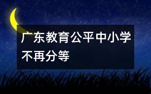 廣東教育公平中小學(xué)不再分等