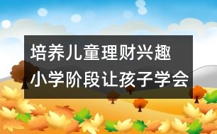 培養(yǎng)兒童理財(cái)興趣 小學(xué)階段讓孩子學(xué)會花錢