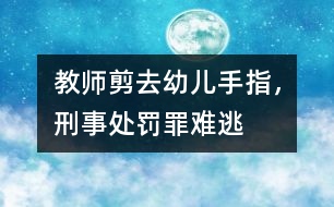 教師剪去幼兒手指，刑事處罰罪難逃