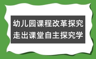 幼兒園課程改革探究：走出課堂自主探究學習的過程