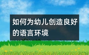 如何為幼兒創(chuàng)造良好的語言環(huán)境