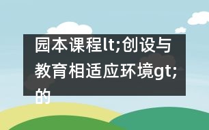 園本課程lt;創(chuàng)設(shè)與教育相適應(yīng)環(huán)境gt;的實(shí)施方案