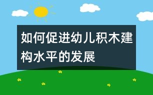 如何促進(jìn)幼兒積木建構(gòu)水平的發(fā)展