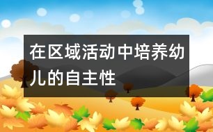 在區(qū)域活動(dòng)中培養(yǎng)幼兒的自主性