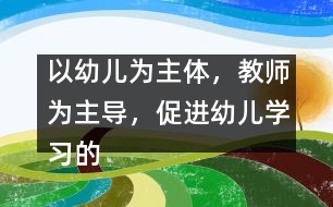 以幼兒為主體，教師為主導(dǎo)，促進(jìn)幼兒學(xué)習(xí)的主動(dòng)性