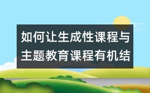 如何讓生成性課程與主題教育課程有機(jī)結(jié)合