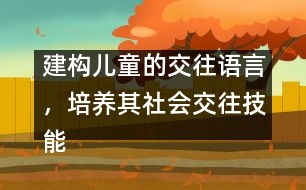 建構(gòu)兒童的交往語(yǔ)言，培養(yǎng)其社會(huì)交往技能