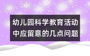 幼兒園科學(xué)教育活動(dòng)中應(yīng)留意的幾點(diǎn)問題