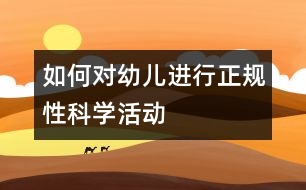 如何對(duì)幼兒進(jìn)行正規(guī)性科學(xué)活動(dòng)