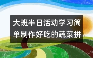 大班半日活動(dòng)學(xué)習(xí)簡(jiǎn)單制作好吃的蔬菜拼盤（原創(chuàng)）