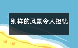 別樣的風(fēng)景令人擔(dān)憂