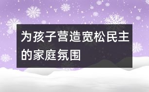 為孩子營(yíng)造寬松、民主的家庭氛圍