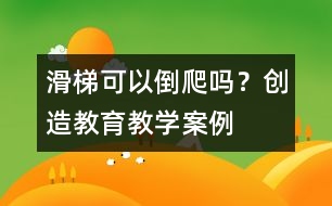 滑梯可以倒爬嗎？（創(chuàng)造教育教學(xué)案例）