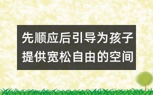 先順應(yīng)后引導(dǎo)為孩子提供寬松自由的空間