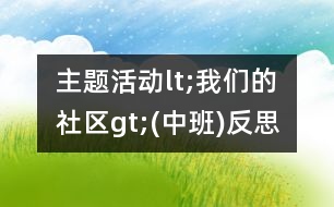 主題活動lt;我們的社區(qū)gt;(中班)反思