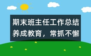 期末班主任工作總結(jié)：養(yǎng)成教育，常抓不懈