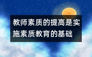 教師素質(zhì)的提高是實(shí)施素質(zhì)教育的基礎(chǔ)