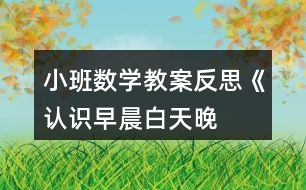 小班數(shù)學教案反思《認識早晨、白天、晚上、深夜》