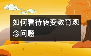 如何看待轉(zhuǎn)變教育觀念問題