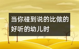 當你碰到“說的比做的好聽”的幼兒時