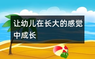 讓幼兒在長(zhǎng)大的感覺中成長(zhǎng)