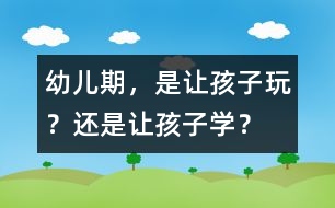 幼兒期，是讓孩子玩？還是讓孩子學(xué)？