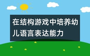 在結(jié)構(gòu)游戲中培養(yǎng)幼兒語言表達(dá)能力