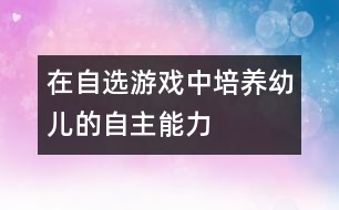 在自選游戲中培養(yǎng)幼兒的自主能力