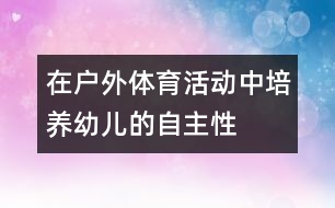 在戶(hù)外體育活動(dòng)中培養(yǎng)幼兒的自主性