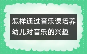 怎樣通過音樂課培養(yǎng)幼兒對音樂的興趣