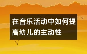 在音樂活動(dòng)中如何提高幼兒的主動(dòng)性