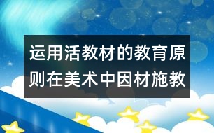 運用活教材的教育原則在美術(shù)中因材施教