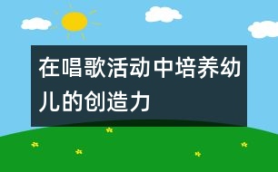 在唱歌活動中培養(yǎng)幼兒的創(chuàng)造力