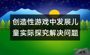 創(chuàng)造性游戲中發(fā)展兒童實(shí)際探究解決問(wèn)題的能力