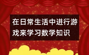 在日常生活中進(jìn)行游戲來(lái)學(xué)習(xí)數(shù)學(xué)知識(shí)