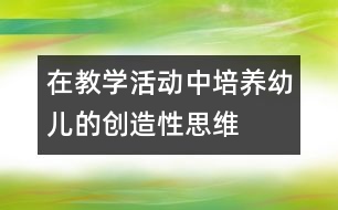 在教學活動中培養(yǎng)幼兒的創(chuàng)造性思維