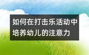 如何在打擊樂(lè)活動(dòng)中培養(yǎng)幼兒的注意力