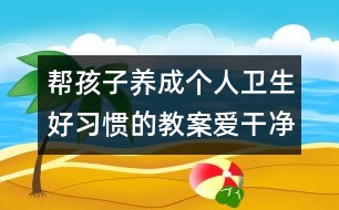 幫孩子養(yǎng)成個人衛(wèi)生好習(xí)慣的教案：愛干凈講衛(wèi)生