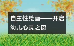 “自主性繪畫(huà)”――開(kāi)啟幼兒心靈之窗