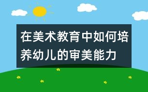 在美術(shù)教育中如何培養(yǎng)幼兒的審美能力