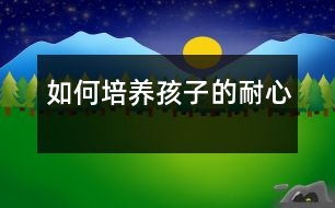 如何培養(yǎng)孩子的耐心