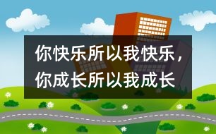 你快樂(lè)所以我快樂(lè)，你成長(zhǎng)所以我成長(zhǎng)