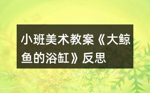 小班美術(shù)教案《大鯨魚(yú)的浴缸》反思