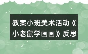 教案小班美術(shù)活動《小老鼠學(xué)畫畫》反思