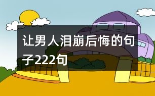 讓男人淚崩后悔的句子222句